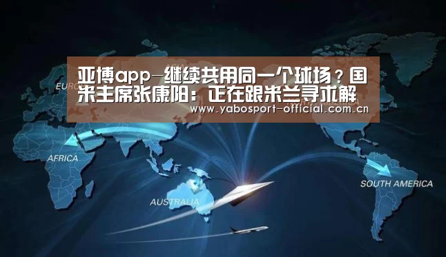亚博app-继续共用同一个球场?国米主席张康阳:正在跟米兰寻求解决方案(图1) 亚博