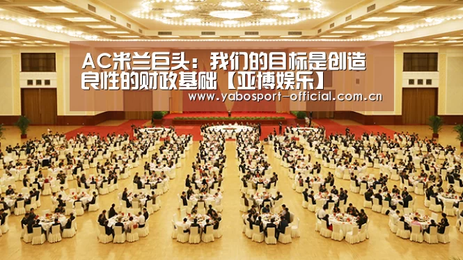 AC米兰巨头:我们的目标是创造良性的财政基础【亚博娱乐】(图3) 亚博