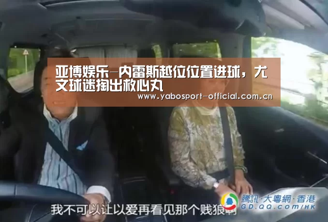 亚博娱乐-内雷斯越位位置进球,尤文球迷掏出救心丸(图1) 亚博