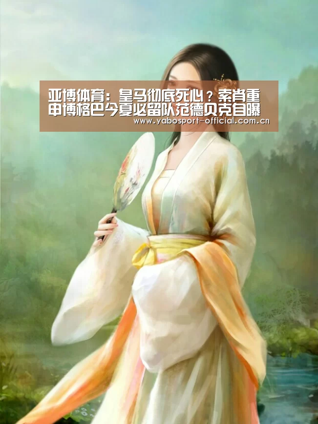 亚博体育:皇马彻底死心?索肖重申博格巴今夏必留队范德贝克自曝转会进程(图2) 亚博娱乐