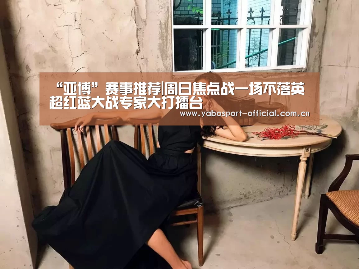 “亚博”赛事推荐|周日焦点战一场不落英超红蓝大战专家大打擂台(图1) 亚博app