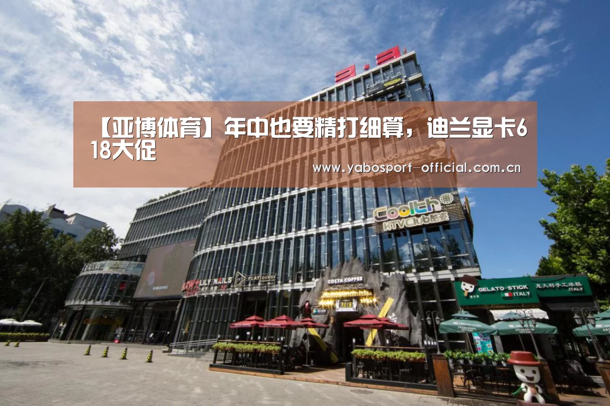 【亚博体育】年中也要精打细算,迪兰显卡618大促(图2) 亚博体育
