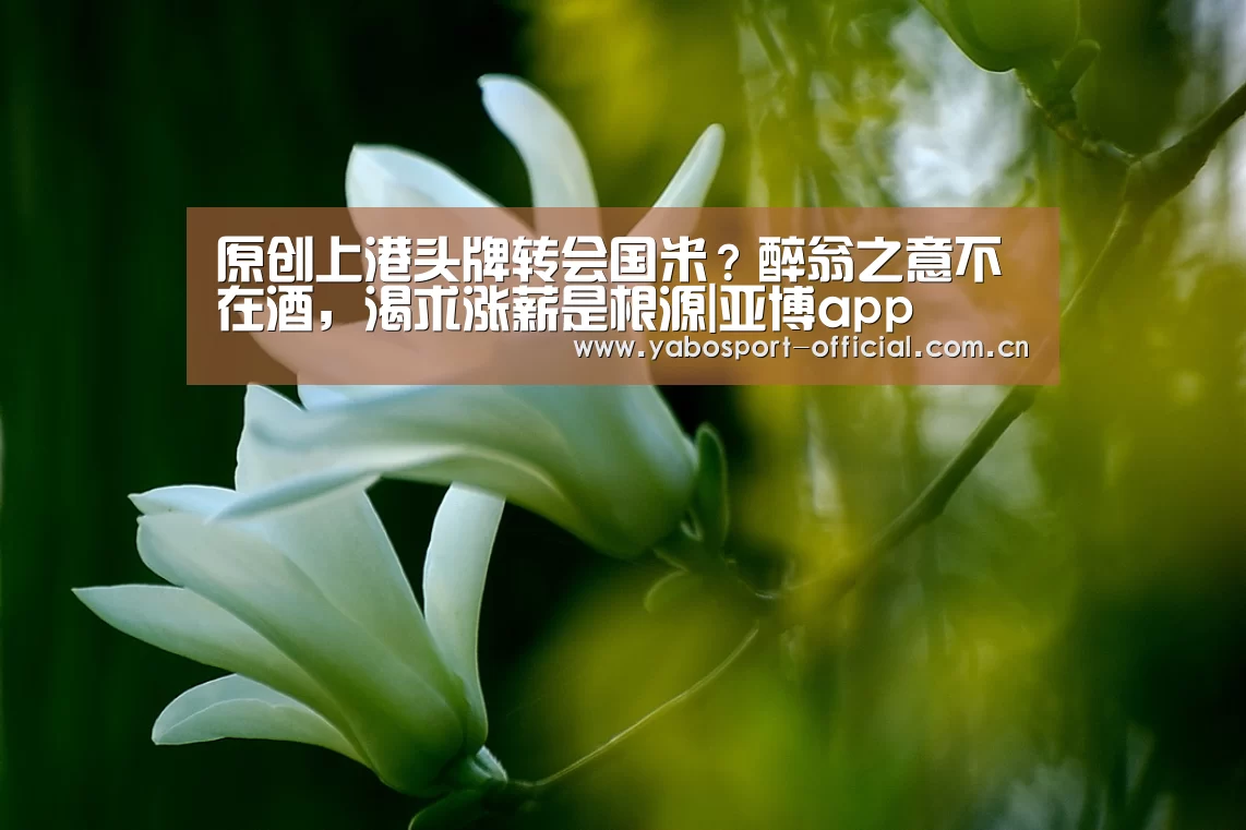 原创上港头牌转会国米?醉翁之意不在酒,渴求涨薪是根源|亚博app(图2) 亚博app