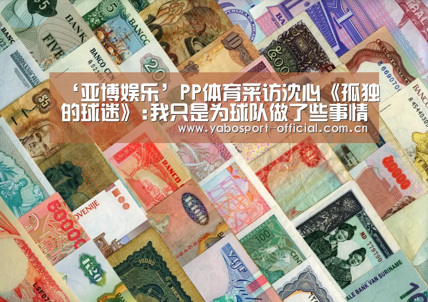‘亚博娱乐’PP体育采访沈心《孤独的球迷》:我只是为球队做了些事情(图1) 亚博体育