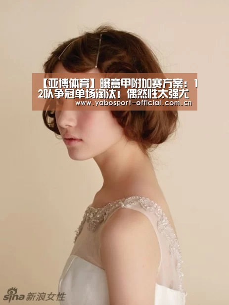 【亚博体育】曝意甲附加赛方案:12队争冠单场淘汰!偶然性太强尤文不如拉齐奥(图1) 亚博app