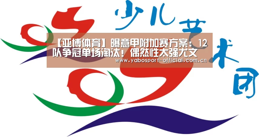 【亚博体育】曝意甲附加赛方案:12队争冠单场淘汰!偶然性太强尤文不如拉齐奥(图3) 亚博