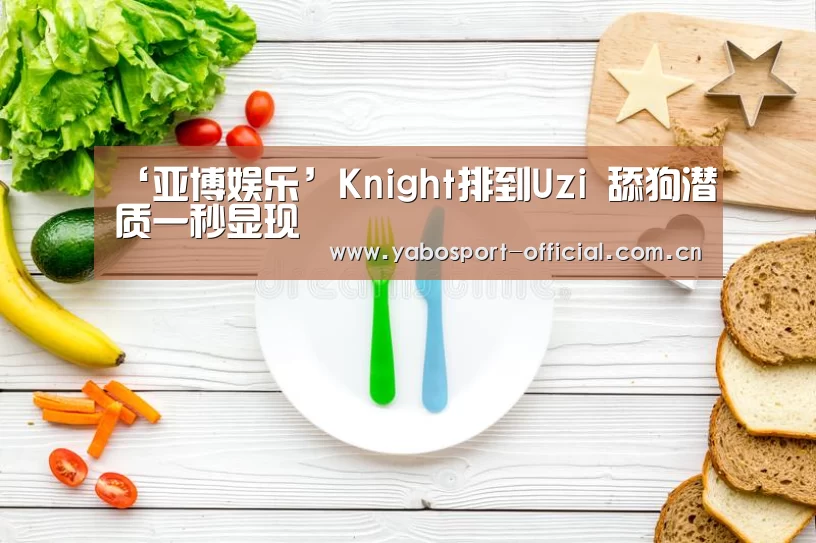 ‘亚博娱乐’Knight排到Uzi 舔狗潜质一秒显现(图1) 亚博体育